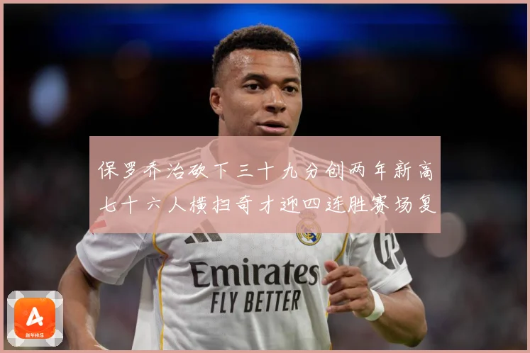 保罗乔治砍下三十九分创两年新高七十六人横扫奇才迎四连胜赛场复盘-深度解析