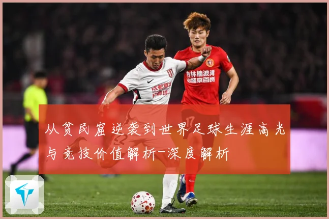 从贫民窟逆袭到世界足球生涯高光与竞技价值解析-深度解析