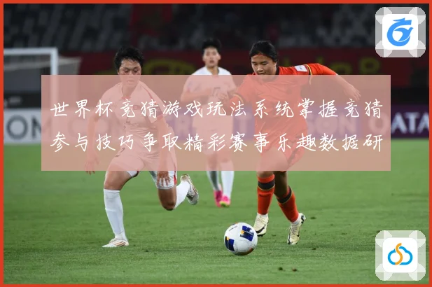 世界杯竞猜游戏玩法系统掌握竞猜参与技巧争取精彩赛事乐趣数据研判-深度解析