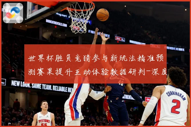 世界杯胜负竞猜参与新玩法精准预测赛果提升互动体验数据研判-深度解析