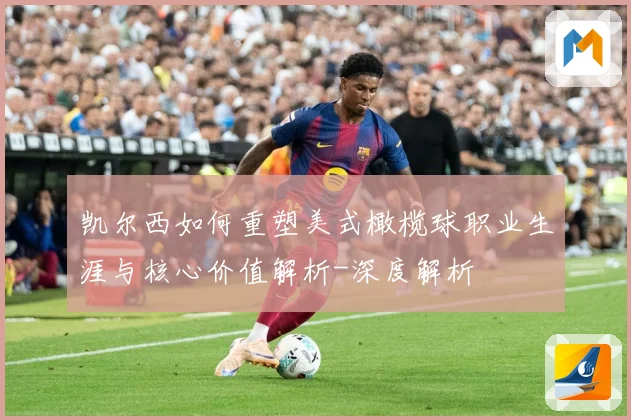 凯尔西如何重塑美式橄榄球职业生涯与核心价值解析-深度解析