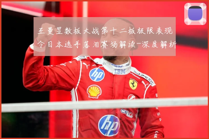 王曼昱数板大战第十二板极限表现令日本选手落泪赛场解读-深度解析