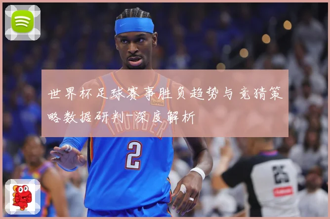 世界杯足球赛事胜负趋势与竞猜策略数据研判-深度解析