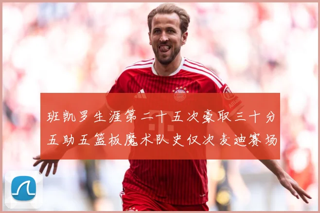 班凯罗生涯第二十五次豪取三十分五助五篮板魔术队史仅次麦迪赛场复盘-深度解析