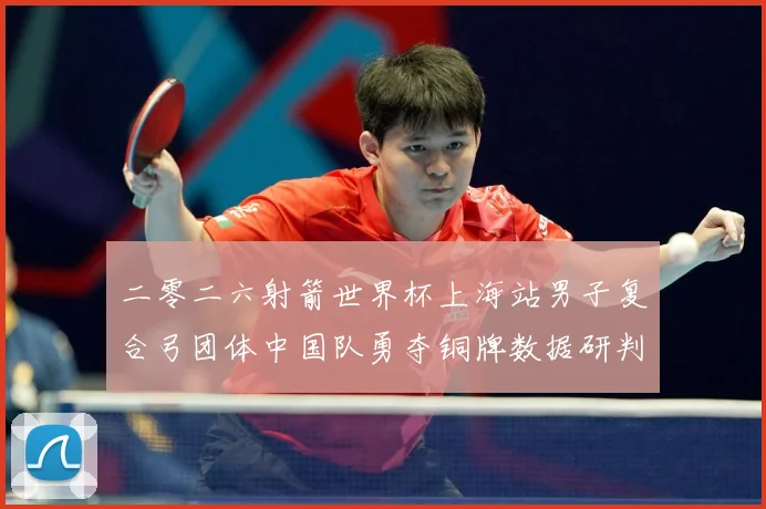 二零二六射箭世界杯上海站男子复合弓团体中国队勇夺铜牌数据研判-深度解析