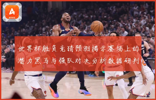 世界杯胜负竞猜预测揭示赛场上的潜力黑马与强队对决分析数据研判-深度解析