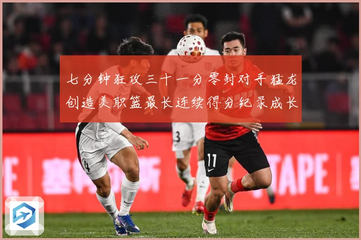 七分钟狂攻三十一分零封对手猛龙创造美职篮最长连续得分纪录成长观察-深度解析