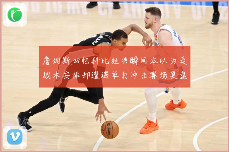 詹姆斯回忆科比经典瞬间本以为是战术安排却遭遇单打冲击赛场复盘-深度解析