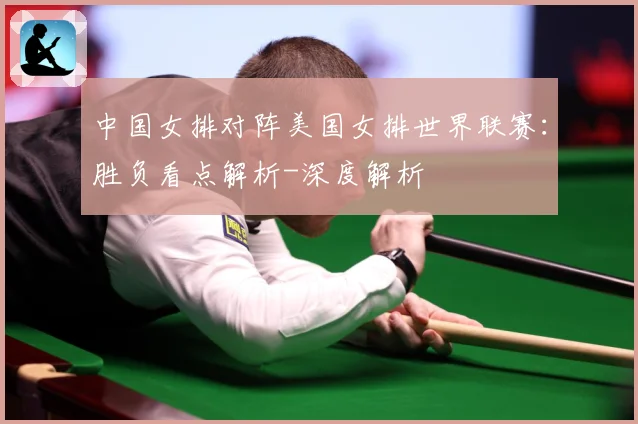 中国女排对阵美国女排世界联赛：胜负看点解析-深度解析