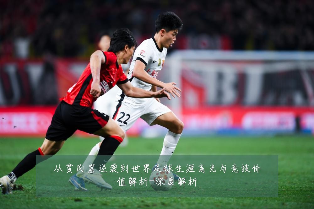 从贫民窟逆袭到世界足球生涯高光与竞技价值解析-深度解析