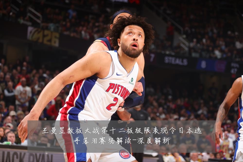 王曼昱数板大战第十二板极限表现令日本选手落泪赛场解读-深度解析