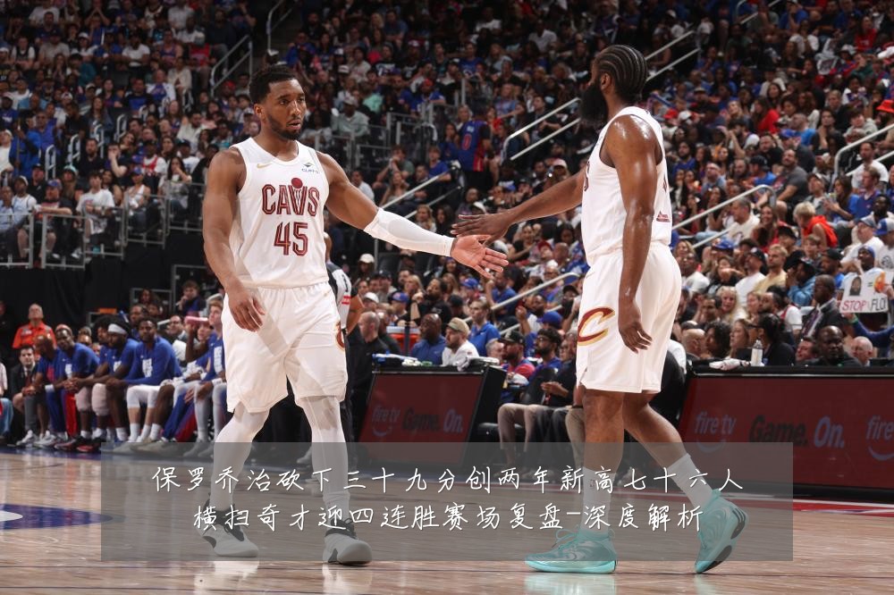 保罗乔治砍下三十九分创两年新高七十六人横扫奇才迎四连胜赛场复盘-深度解析