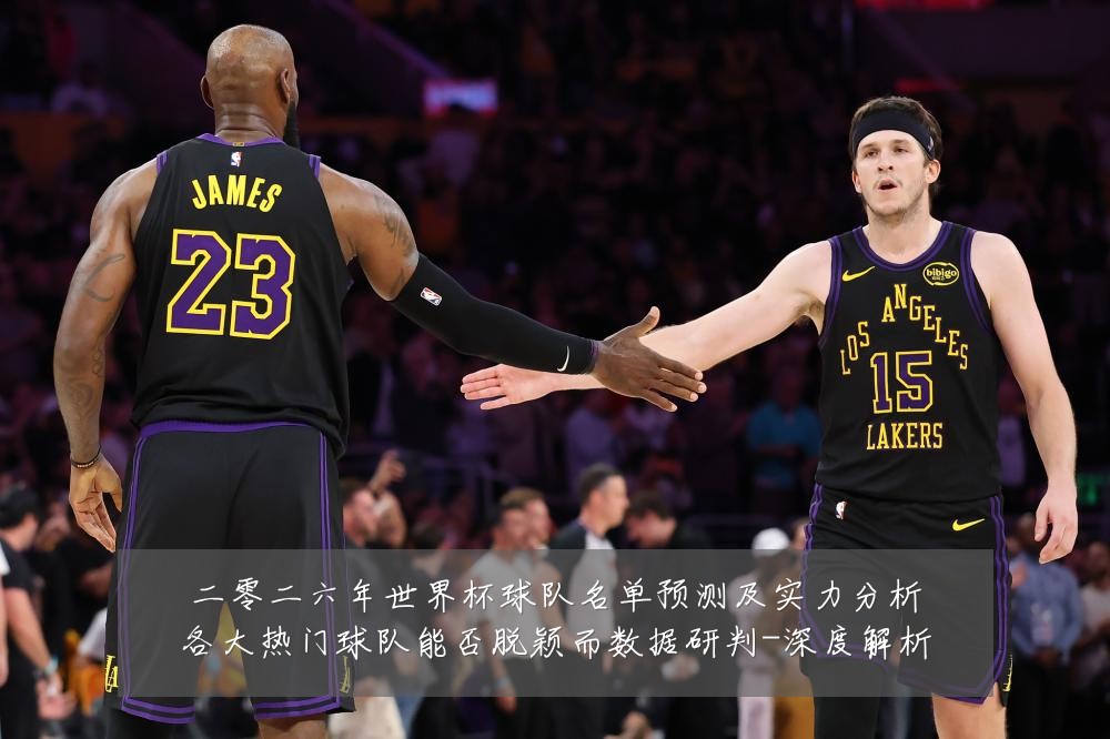 二零二六年世界杯球队名单预测及实力分析各大热门球队能否脱颖而数据研判-深度解析