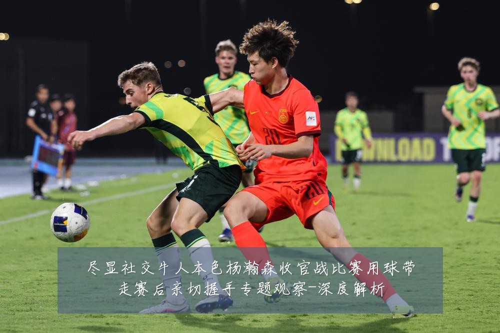尽显社交牛人本色杨瀚森收官战比赛用球带走赛后亲切握手专题观察-深度解析