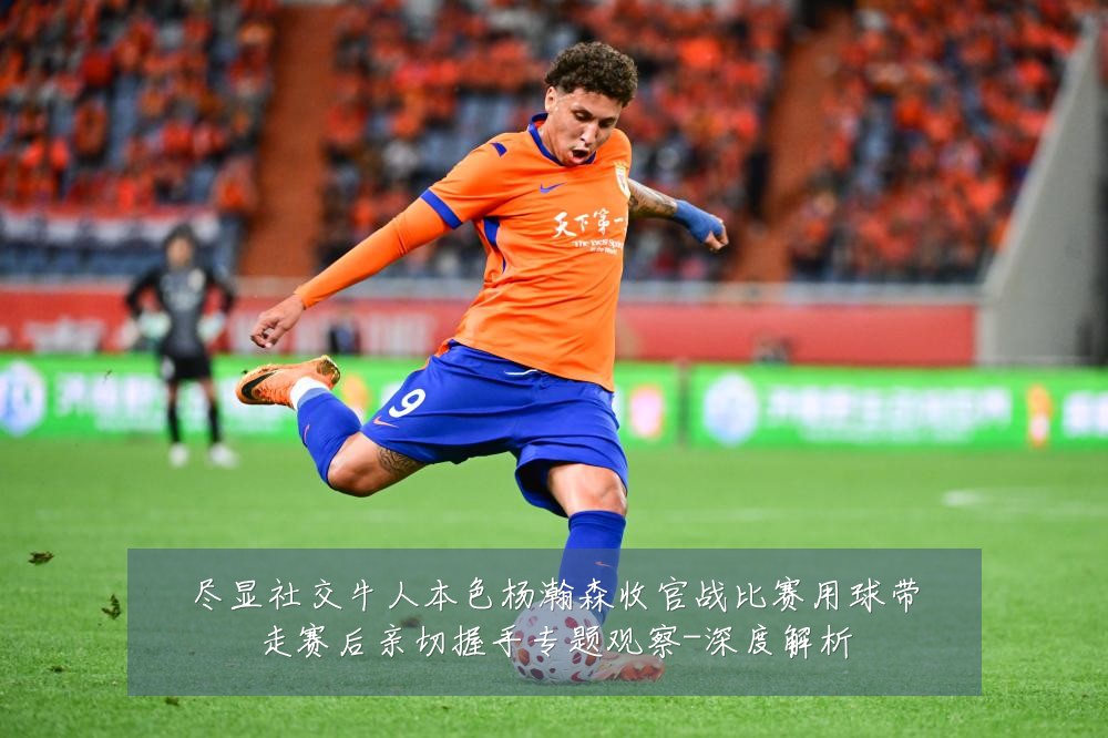 尽显社交牛人本色杨瀚森收官战比赛用球带走赛后亲切握手专题观察-深度解析