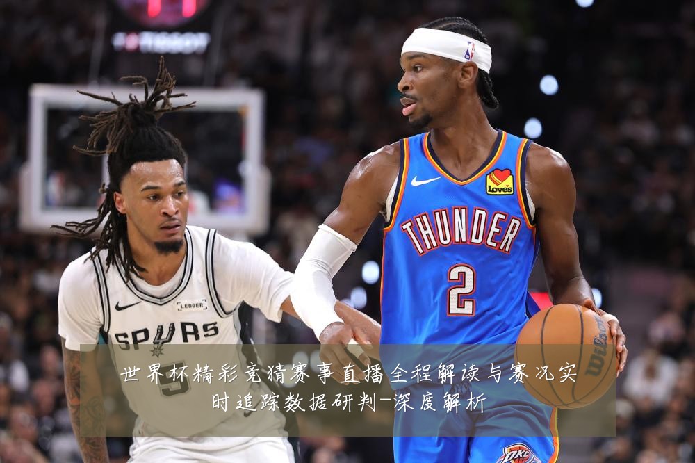 世界杯精彩竞猜赛事直播全程解读与赛况实时追踪数据研判-深度解析