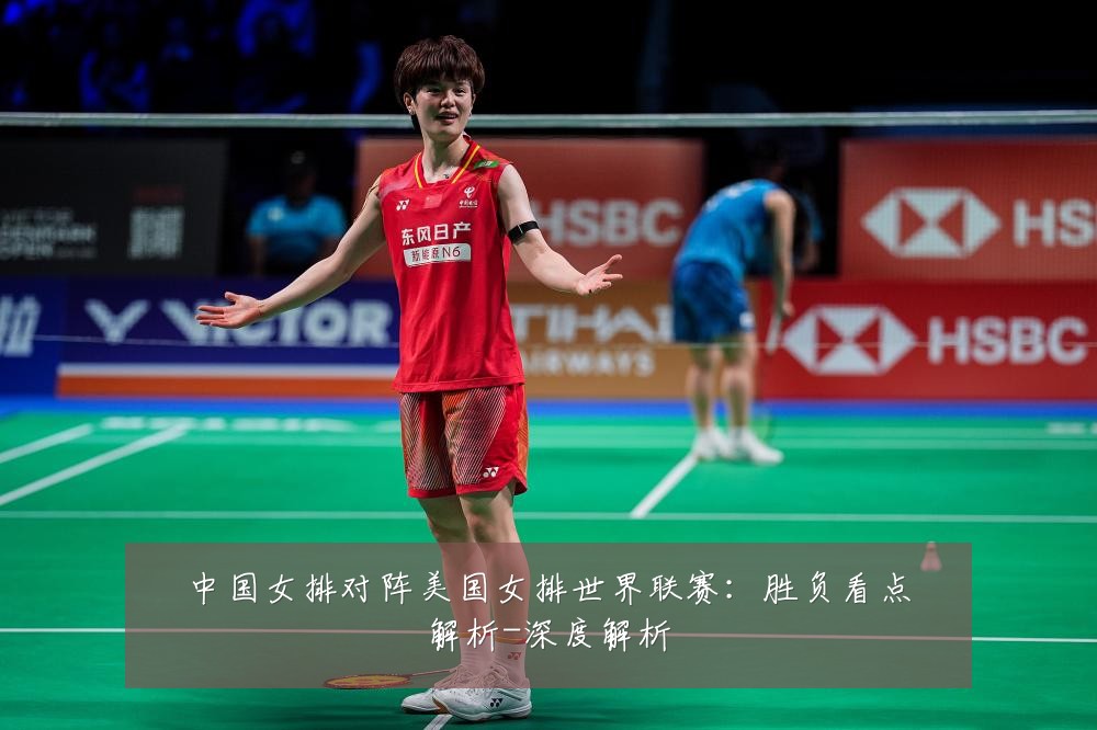 中国女排对阵美国女排世界联赛:胜负看点解析-深度解析