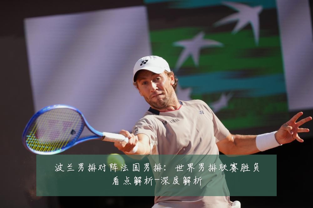 波兰男排对阵法国男排:世界男排联赛胜负看点解析-深度解析