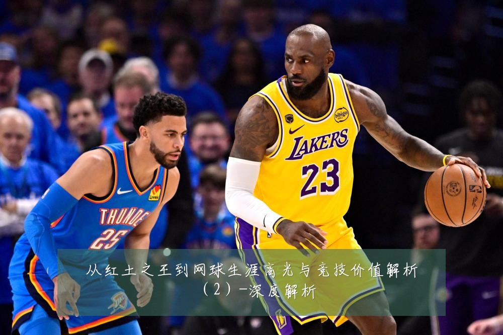 从红土之王到网球生涯高光与竞技价值解析（2）-深度解析