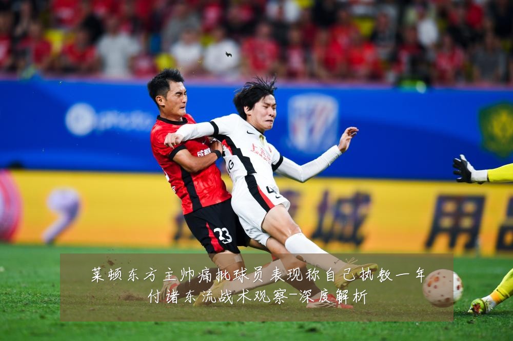 莱顿东方主帅痛批球员表现称自己执教一年付诸东流战术观察-深度解析