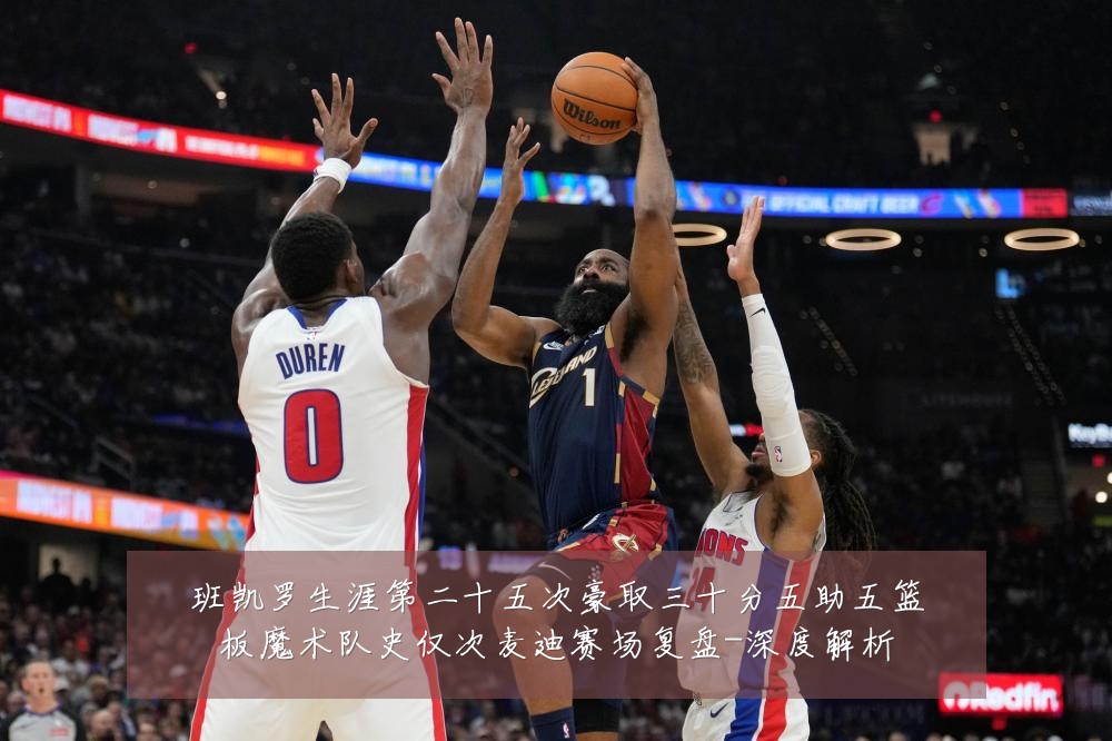 班凯罗生涯第二十五次豪取三十分五助五篮板魔术队史仅次麦迪赛场复盘-深度解析